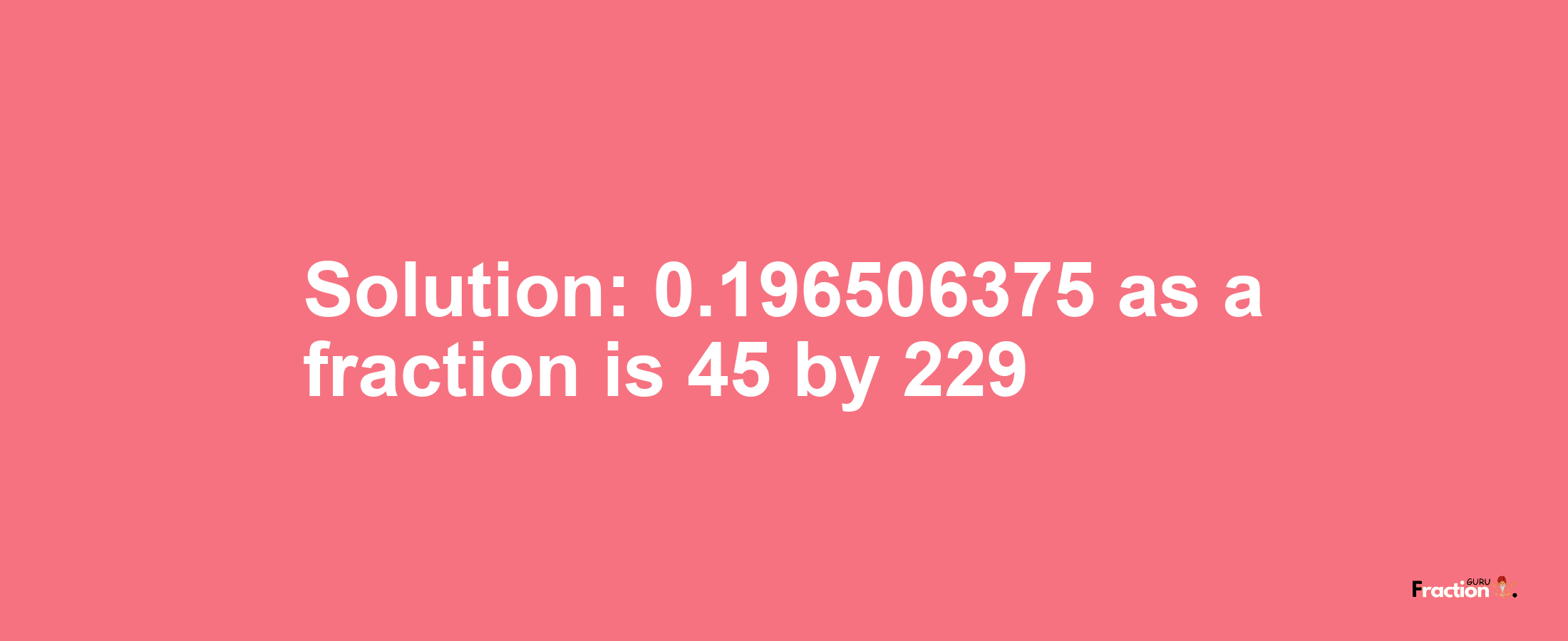 Solution:0.196506375 as a fraction is 45/229